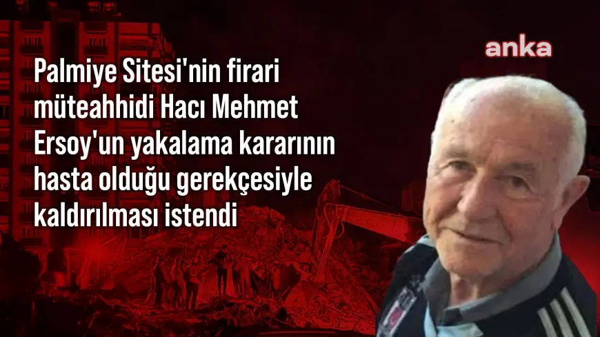 Depremde 151 kişiye mezar olan Palmiye Sitesi'nin firari müteahhidi Ersoy'un avukatı: "Müvekkilim hasta, yakalama kararı kaldırılsın"